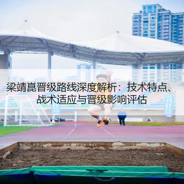 梁靖崑晋级路线深度解析：技术特点、战术适应与晋级影响评估